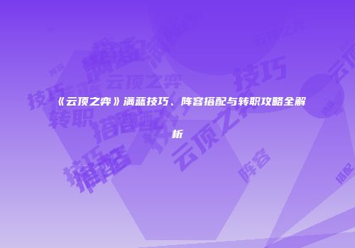 《云顶之弈》满蓝技巧、阵容搭配与转职攻略全解析