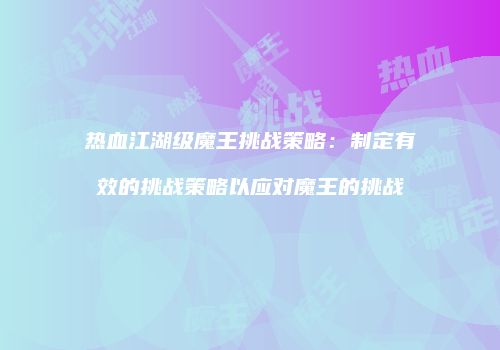 热血江湖级魔王挑战策略：制定有效的挑战策略以应对魔王的挑战