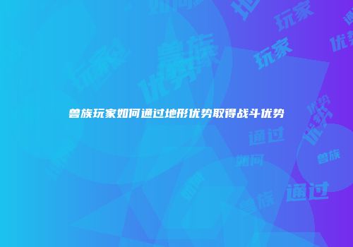 兽族玩家如何通过地形优势取得战斗优势