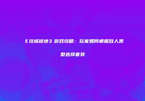 《攻城掠地》游戏攻略：玩家如何根据敌人类型选择套装