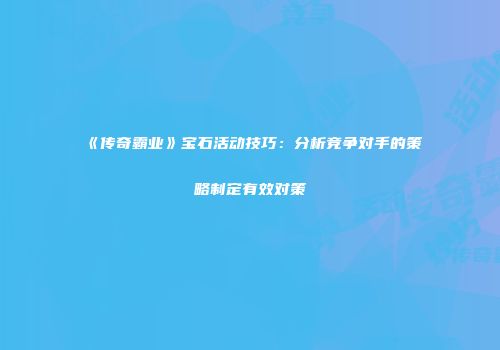 《传奇霸业》宝石活动技巧：分析竞争对手的策略制定有效对策