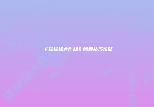 《碰碰球大作战》隐藏技巧攻略