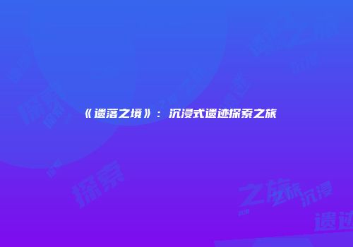 《遗落之境》：沉浸式遗迹探索之旅