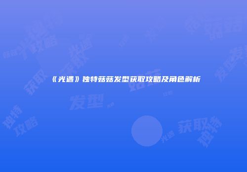 《光遇》独特菇菇发型获取攻略及角色解析