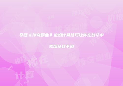 掌握《传奇霸业》仇恨计算技巧让你在战斗中更加从容不迫