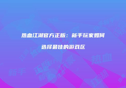 热血江湖官方正版：新手玩家如何选择最佳的游戏区