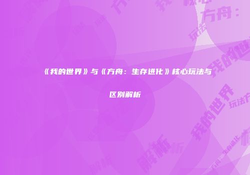 《我的世界》与《方舟：生存进化》核心玩法与区别解析