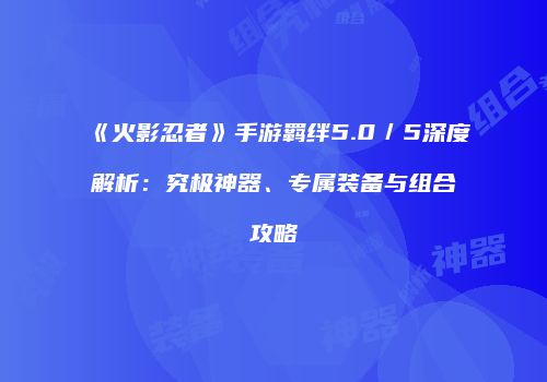 《火影忍者》手游羁绊5.0／5深度解析：究极神器、专属装备与组合攻略