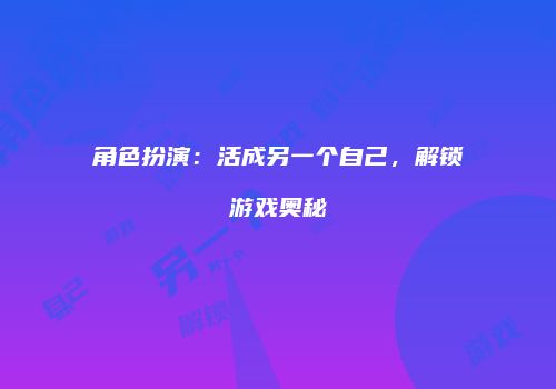 角色扮演：活成另一个自己，解锁游戏奥秘