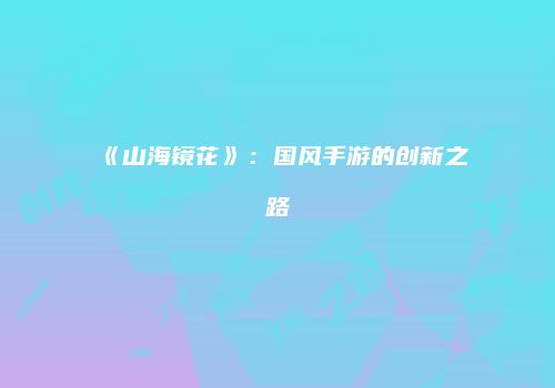 《山海镜花》：国风手游的创新之路