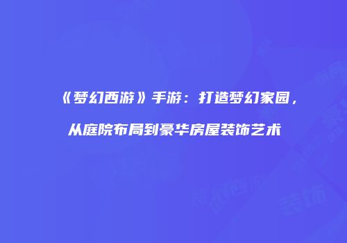 《梦幻西游》手游：打造梦幻家园，从庭院布局到豪华房屋装饰艺术