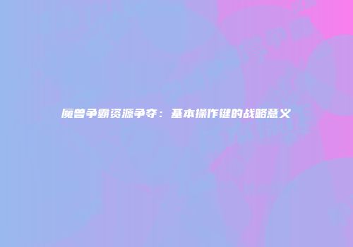 魔兽争霸资源争夺：基本操作键的战略意义