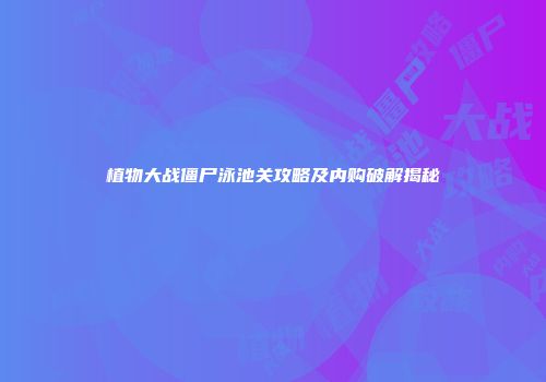 植物大战僵尸泳池关攻略及内购破解揭秘