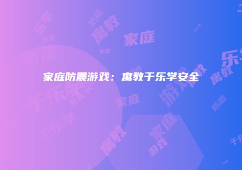 家庭防震游戏：寓教于乐学安全