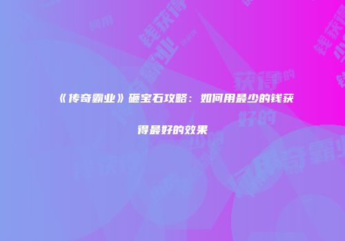 《传奇霸业》砸宝石攻略：如何用最少的钱获得最好的效果