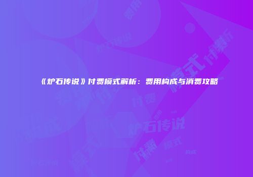 《炉石传说》付费模式解析：费用构成与消费攻略