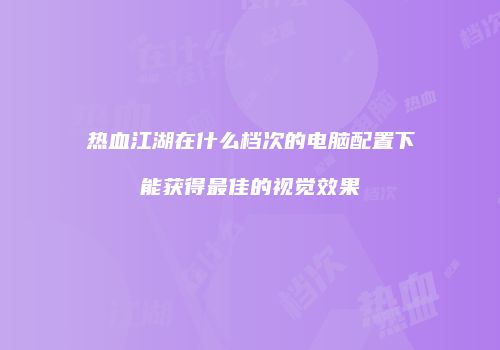 热血江湖在什么档次的电脑配置下能获得最佳的视觉效果