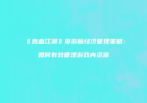 《热血江湖》页游版经济管理策略：如何有效管理游戏内资源