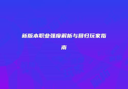 新版本职业强度解析与回归玩家指南
