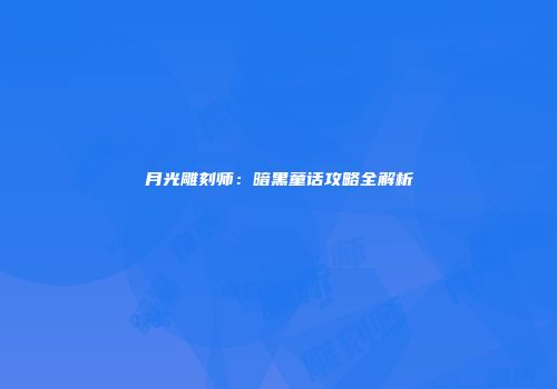 月光雕刻师：暗黑童话攻略全解析