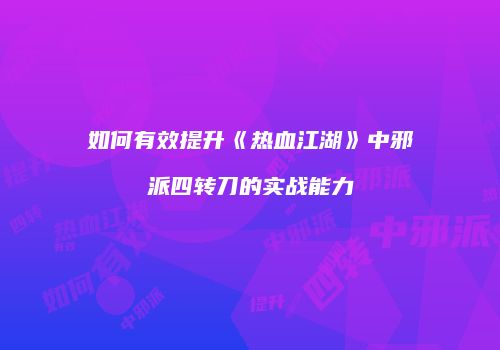 如何有效提升《热血江湖》中邪派四转刀的实战能力