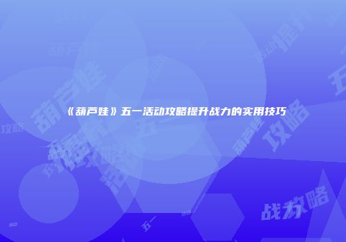 《葫芦娃》五一活动攻略提升战力的实用技巧