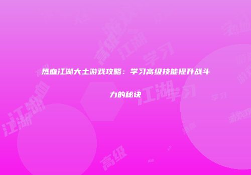 热血江湖大土游戏攻略：学习高级技能提升战斗力的秘诀