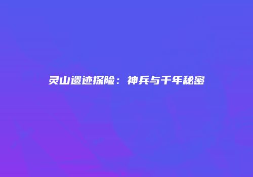 灵山遗迹探险：神兵与千年秘密