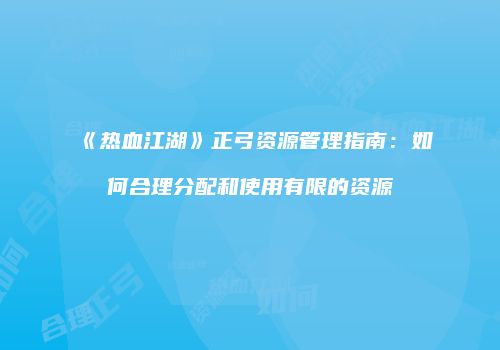 《热血江湖》正弓资源管理指南：如何合理分配和使用有限的资源
