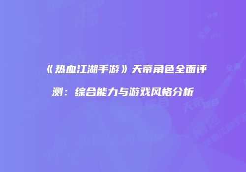 《热血江湖手游》天帝角色全面评测：综合能力与游戏风格分析