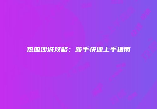 热血沙城攻略：新手快速上手指南