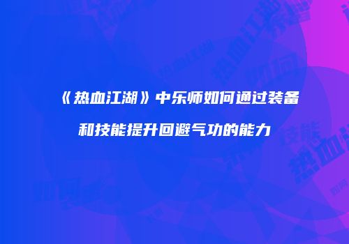 《热血江湖》中乐师如何通过装备和技能提升回避气功的能力