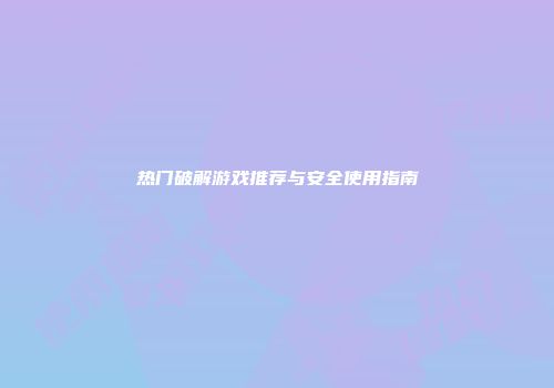 热门破解游戏推荐与安全使用指南