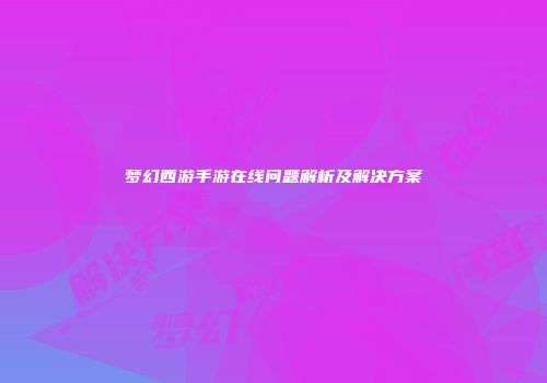 梦幻西游手游在线问题解析及解决方案