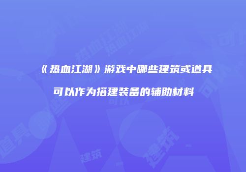 《热血江湖》游戏中哪些建筑或道具可以作为搭建装备的辅助材料