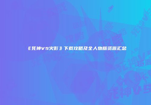 《死神VS火影》下载攻略及全人物版资源汇总