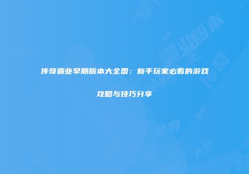 传奇霸业早期版本大全图：新手玩家必看的游戏攻略与技巧分享