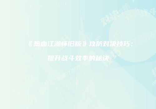 《热血江湖怀旧版》攻防对决技巧：提升战斗效率的秘诀