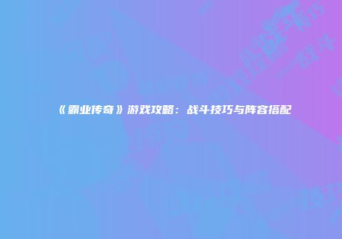 《霸业传奇》游戏攻略：战斗技巧与阵容搭配