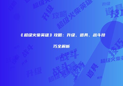 《超级火柴英雄》攻略：升级、道具、战斗技巧全解析