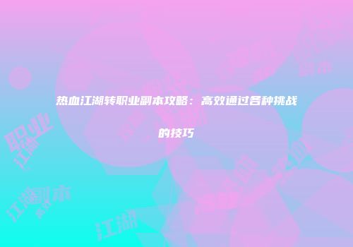 热血江湖转职业副本攻略：高效通过各种挑战的技巧