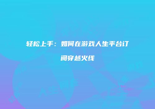 轻松上手：如何在游戏人生平台订阅穿越火线