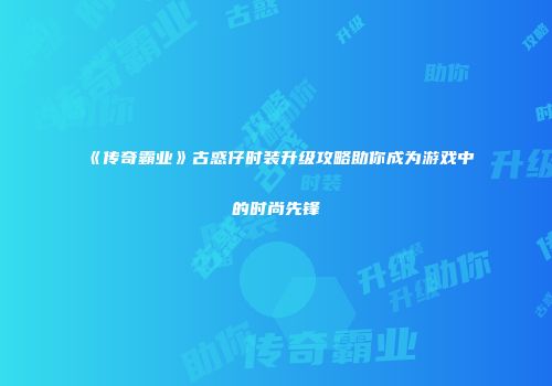 《传奇霸业》古惑仔时装升级攻略助你成为游戏中的时尚先锋