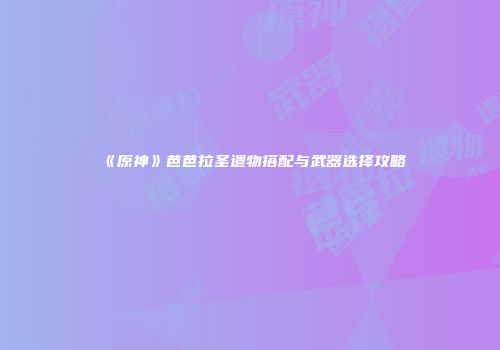 《原神》芭芭拉圣遗物搭配与武器选择攻略