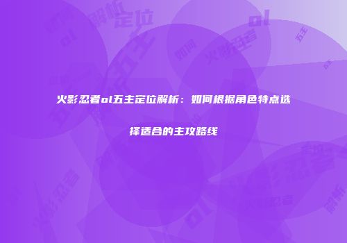 火影忍者ol五主定位解析：如何根据角色特点选择适合的主攻路线