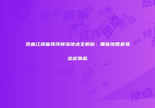 热血江湖血耳环掉落地点全解析：哪些地图最易出此物品