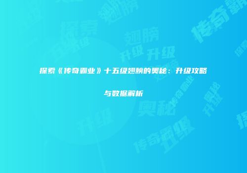 探索《传奇霸业》十五级翅膀的奥秘：升级攻略与数据解析