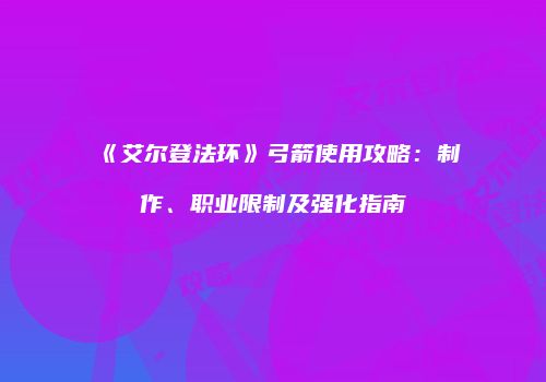 《艾尔登法环》弓箭使用攻略：制作、职业限制及强化指南