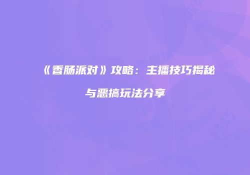 《香肠派对》攻略：主播技巧揭秘与恶搞玩法分享