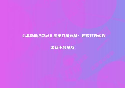 《盗墓笔记页游》摸金开棺攻略：如何巧妙应对游戏中的挑战